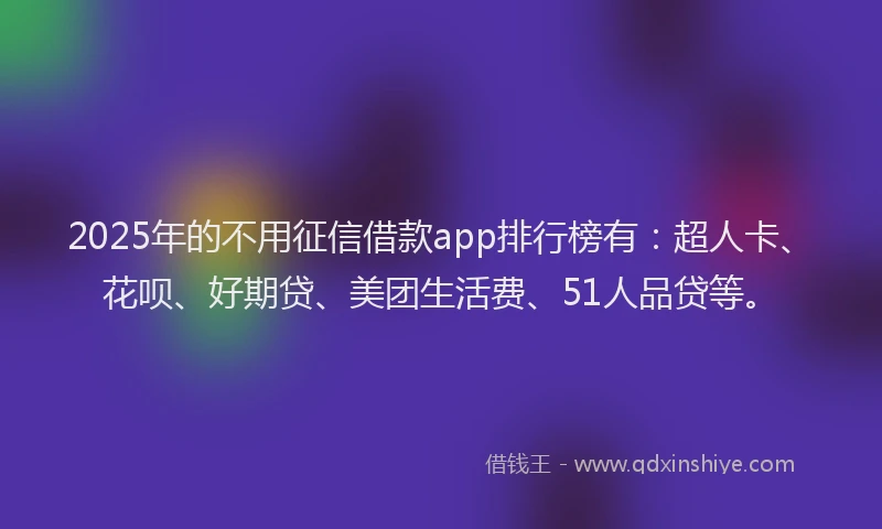 2025年的不用征信借款app排行榜有：超人卡、花呗、好期贷、美团生活费、51人品贷等。