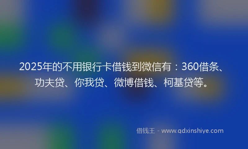 2025年的不用银行卡借钱到微信有：360借条、功夫贷、你我贷、微博借钱、柯基贷等。
