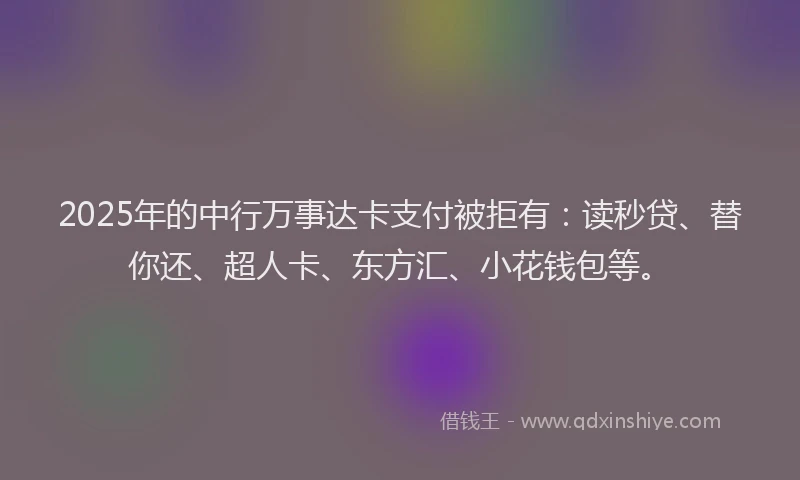 2025年的中行万事达卡支付被拒有：读秒贷、替你还、超人卡、东方汇、小花钱包等。