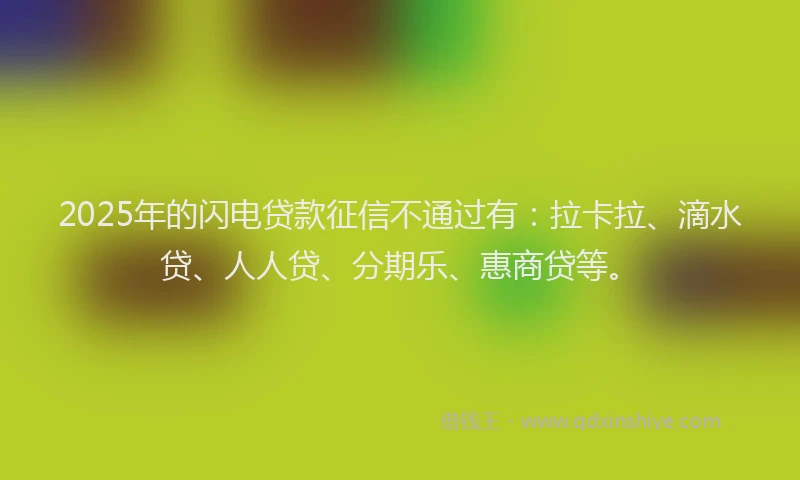 2025年的闪电贷款征信不通过有：拉卡拉、滴水贷、人人贷、分期乐、惠商贷等。