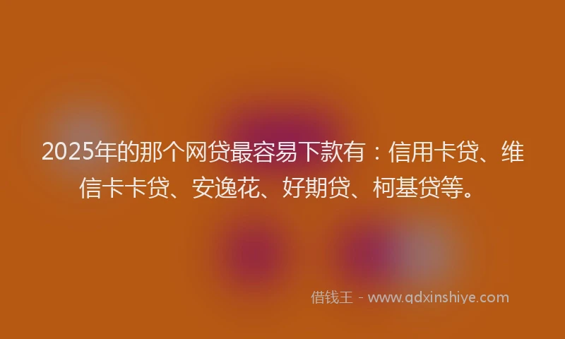 2025年的那个网贷最容易下款有：信用卡贷、维信卡卡贷、安逸花、好期贷、柯基贷等。