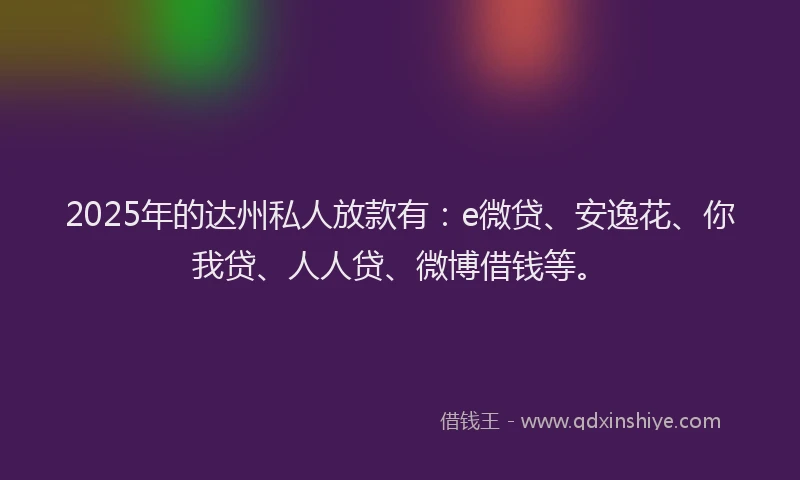 2025年的达州私人放款有：e微贷、安逸花、你我贷、人人贷、微博借钱等。