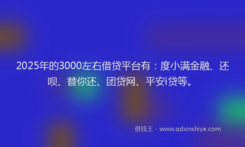 2025年的3000左右借贷平台有：度小满金融、还呗、替你还、团贷网、平安i贷等。