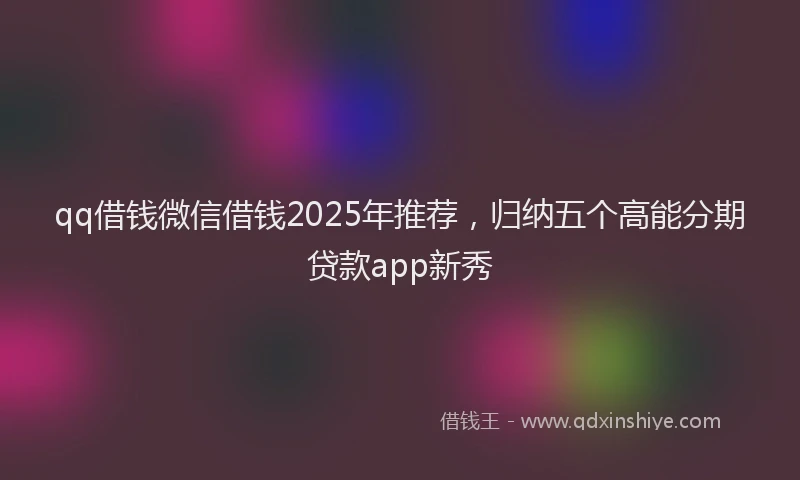 qq借钱微信借钱2025年推荐，归纳五个高能分期贷款app新秀