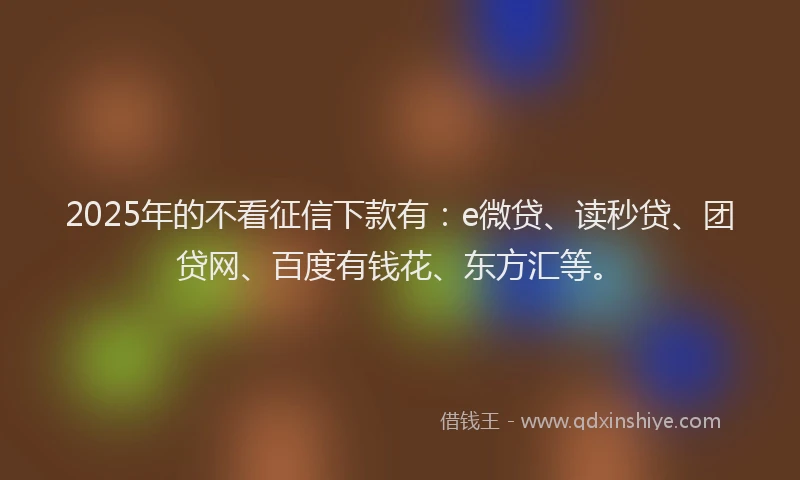 2025年的不看征信下款有：e微贷、读秒贷、团贷网、百度有钱花、东方汇等。