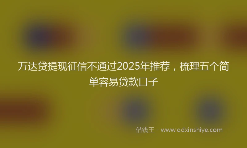 万达贷提现征信不通过2025年推荐，梳理五个简单容易贷款口子