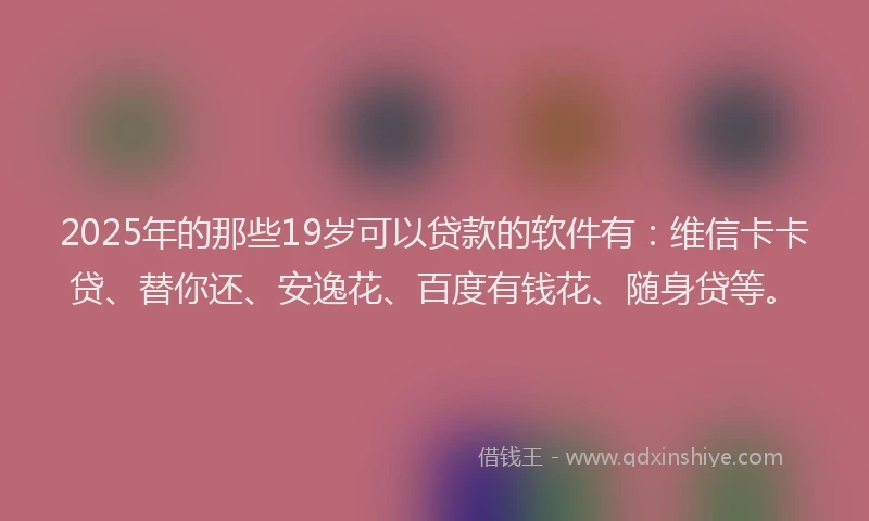 2025年的那些19岁可以贷款的软件有：维信卡卡贷、替你还、安逸花、百度有钱花、随身贷等。
