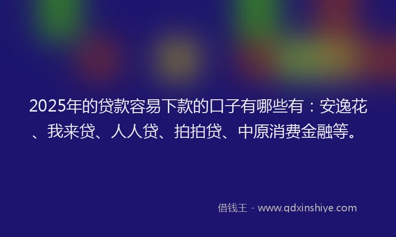 2025年的贷款容易下款的口子有哪些有：安逸花、我来贷、人人贷、拍拍贷、中原消费金融等。