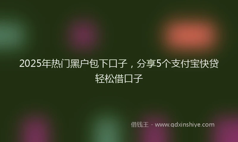 2025年热门黑户包下口子，分享5个支付宝快贷轻松借口子