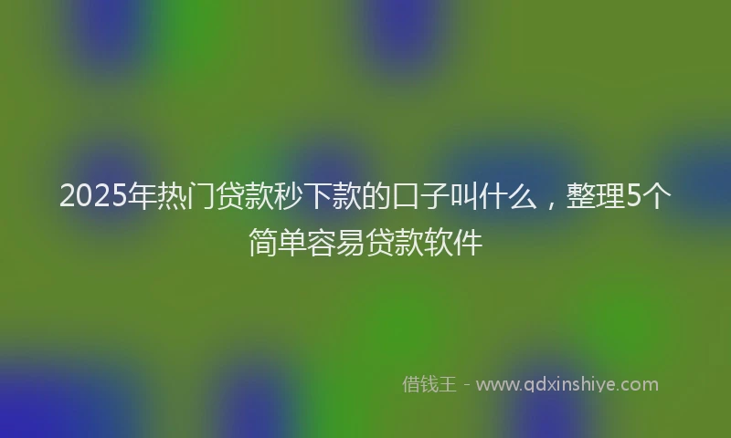 2025年热门贷款秒下款的口子叫什么，整理5个简单容易贷款软件