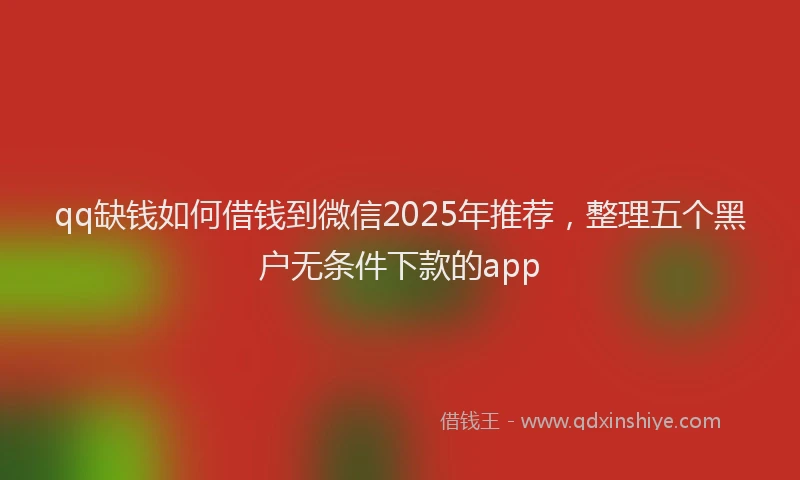 qq缺钱如何借钱到微信2025年推荐，整理五个黑户无条件下款的app
