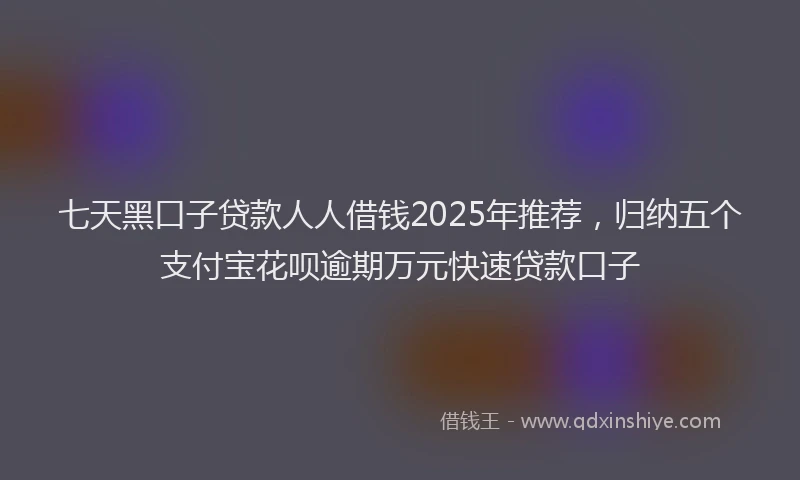 七天黑口子贷款人人借钱2025年推荐，归纳五个支付宝花呗逾期万元快速贷款口子