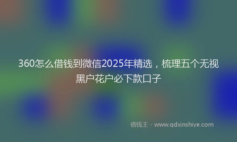 360怎么借钱到微信2025年精选，梳理五个无视黑户花户必下款口子