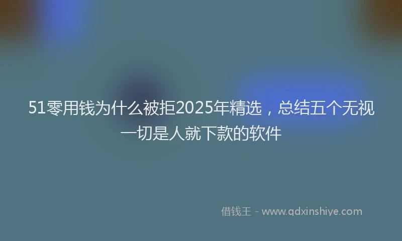 51零用钱为什么被拒2025年精选，总结五个无视一切是人就下款的软件