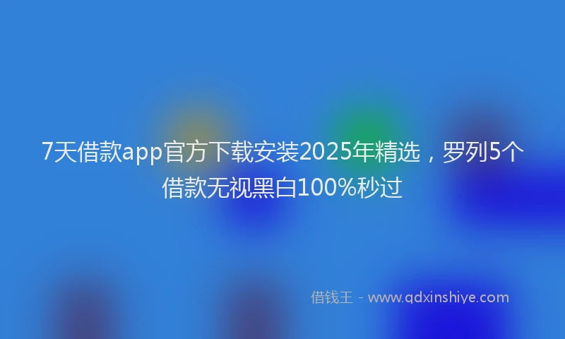 7天借款app官方下载安装2025年精选，罗列5个借款无视黑白100%秒过