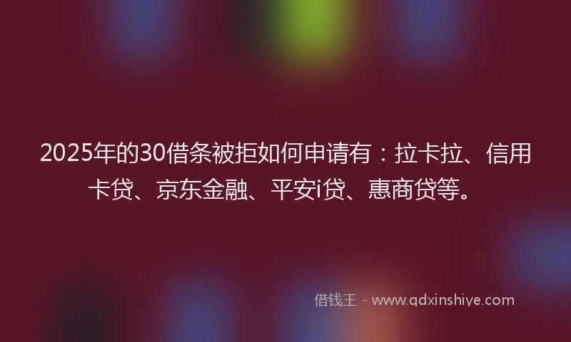 2025年的30借条被拒如何申请有：拉卡拉、信用卡贷、京东金融、平安i贷、惠商贷等。