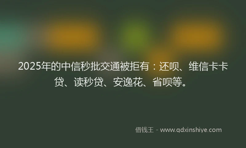 2025年的中信秒批交通被拒有：还呗、维信卡卡贷、读秒贷、安逸花、省呗等。