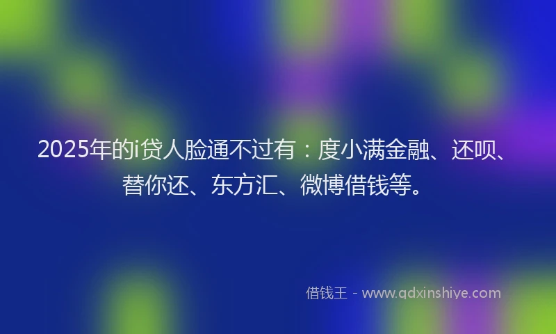 2025年的i贷人脸通不过有：度小满金融、还呗、替你还、东方汇、微博借钱等。