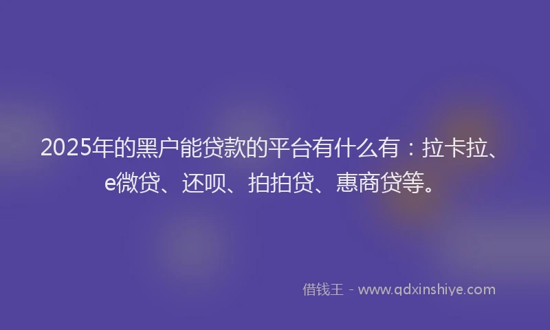 2025年的黑户能贷款的平台有什么有：拉卡拉、e微贷、还呗、拍拍贷、惠商贷等。