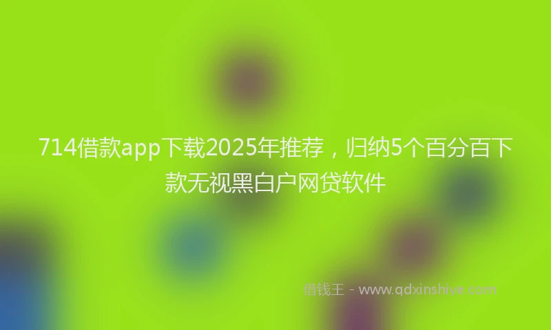 714借款app下载2025年推荐，归纳5个百分百下款无视黑白户网贷软件