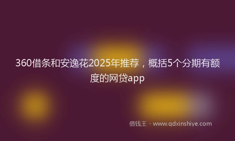 360借条和安逸花2025年推荐，概括5个分期有额度的网贷app