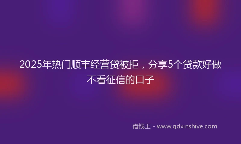 2025年热门顺丰经营贷被拒，分享5个贷款好做不看征信的口子
