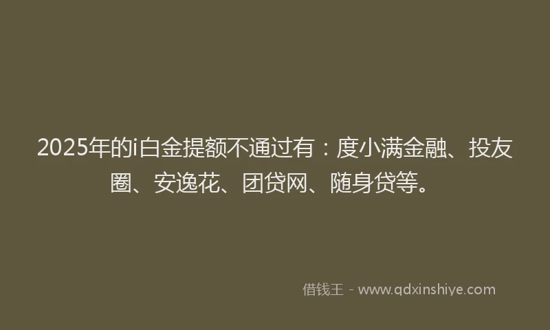 2025年的i白金提额不通过有：度小满金融、投友圈、安逸花、团贷网、随身贷等。