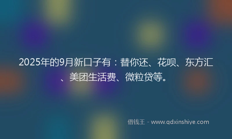 2025年的9月新口子有：替你还、花呗、东方汇、美团生活费、微粒贷等。