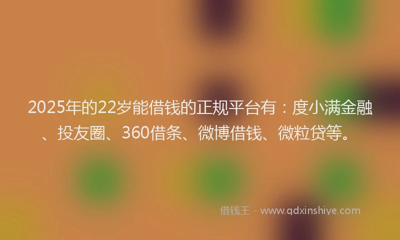 2025年的22岁能借钱的正规平台有：度小满金融、投友圈、360借条、微博借钱、微粒贷等。