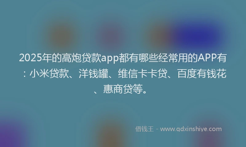 2025年的高炮贷款app都有哪些经常用的APP有：小米贷款、洋钱罐、维信卡卡贷、百度有钱花、惠商贷等。