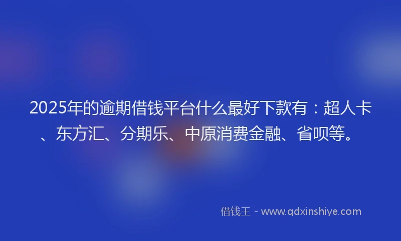 2025年的逾期借钱平台什么最好下款有：超人卡、东方汇、分期乐、中原消费金融、省呗等。
