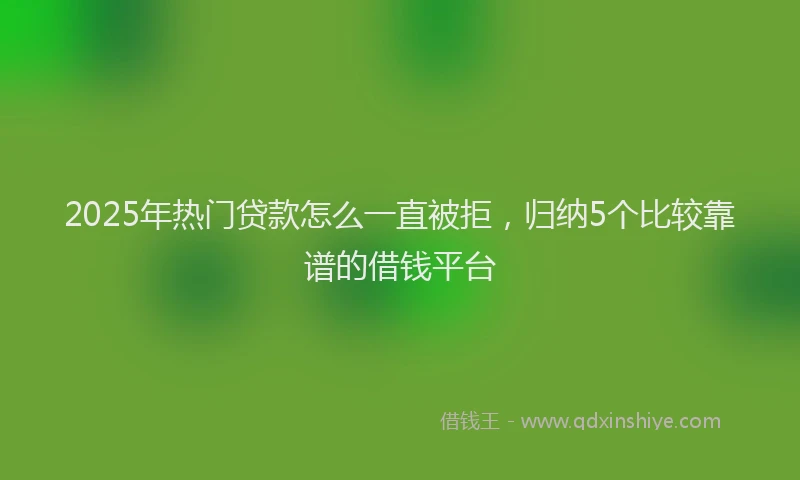 2025年热门贷款怎么一直被拒，归纳5个比较靠谱的借钱平台