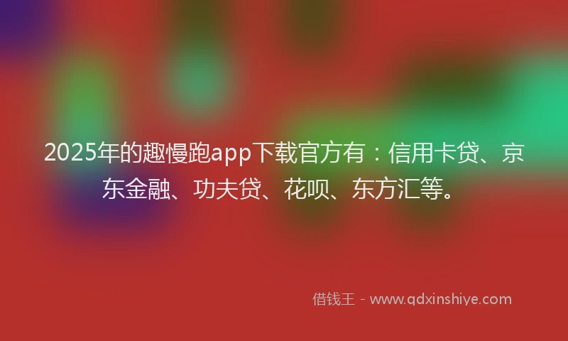 2025年的趣慢跑app下载官方有：信用卡贷、京东金融、功夫贷、花呗、东方汇等。