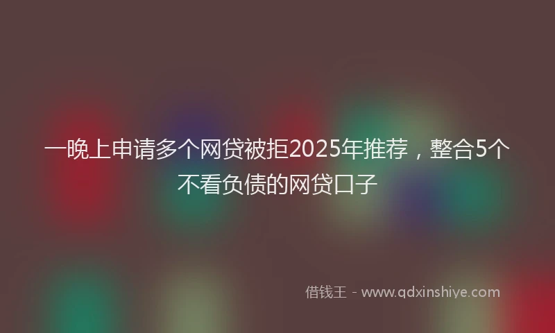 一晚上申请多个网贷被拒2025年推荐，整合5个不看负债的网贷口子