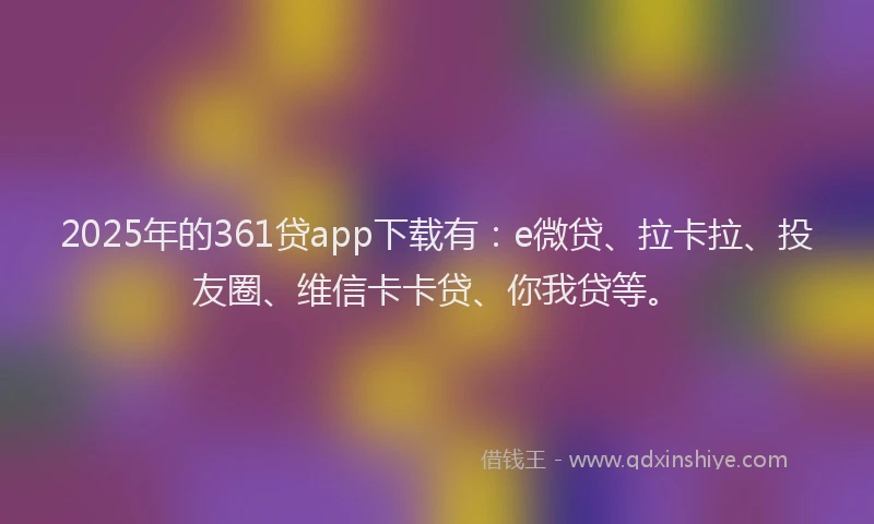 2025年的361贷app下载有：e微贷、拉卡拉、投友圈、维信卡卡贷、你我贷等。
