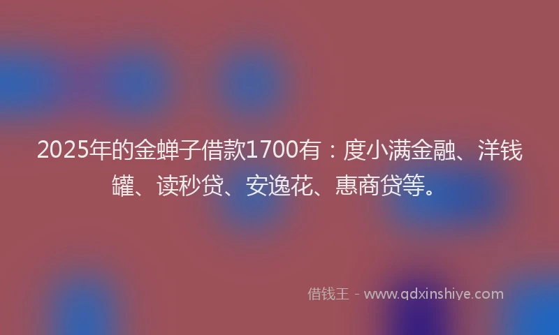 2025年的金蝉子借款1700有：度小满金融、洋钱罐、读秒贷、安逸花、惠商贷等。