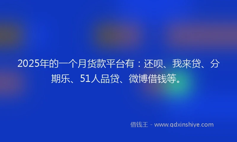 2025年的一个月货款平台有：还呗、我来贷、分期乐、51人品贷、微博借钱等。