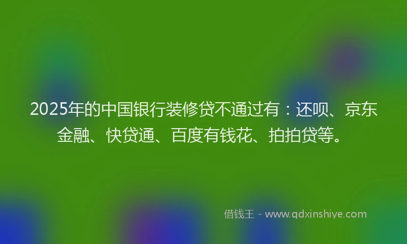 2025年的中国银行装修贷不通过有：还呗、京东金融、快贷通、百度有钱花、拍拍贷等。