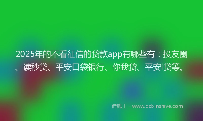 2025年的不看征信的贷款app有哪些有：投友圈、读秒贷、平安口袋银行、你我贷、平安i贷等。