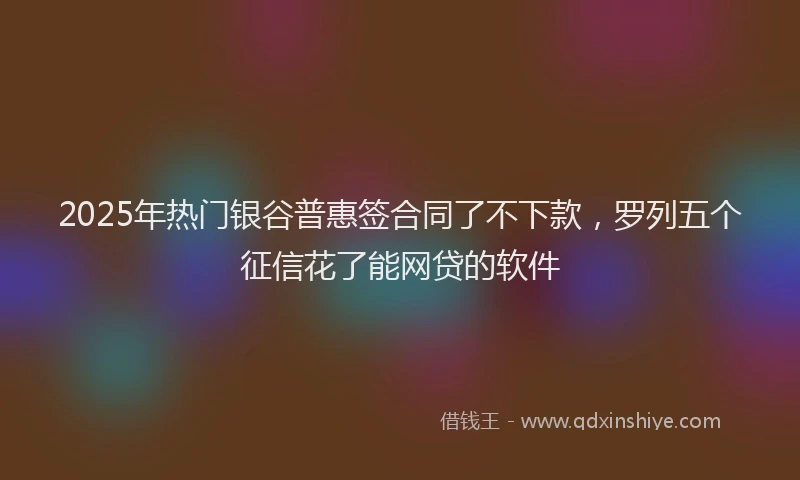 2025年热门银谷普惠签合同了不下款，罗列五个征信花了能网贷的软件