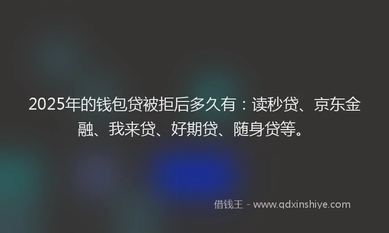 2025年的钱包贷被拒后多久有：读秒贷、京东金融、我来贷、好期贷、随身贷等。