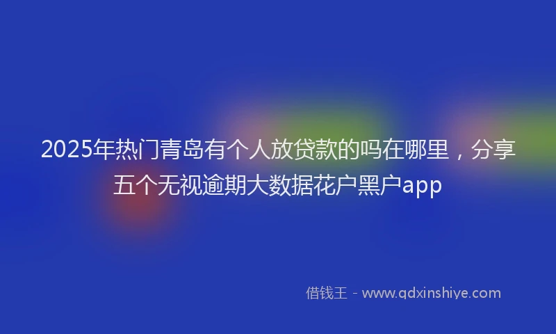 2025年热门青岛有个人放贷款的吗在哪里，分享五个无视逾期大数据花户黑户app
