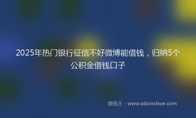 2025年热门银行征信不好微博能借钱，归纳5个公积金借钱口子