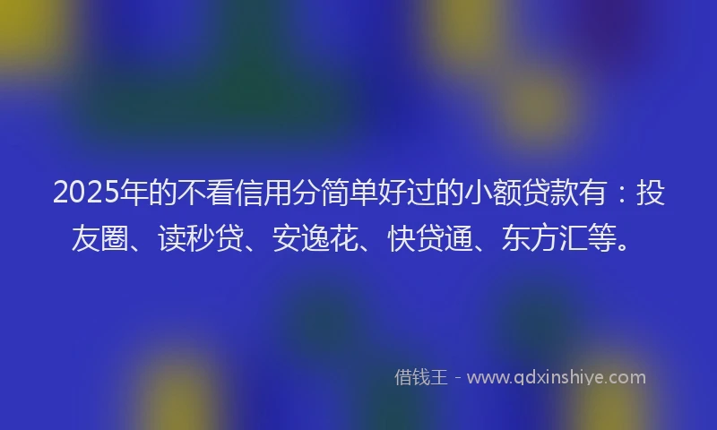 2025年的不看信用分简单好过的小额贷款有：投友圈、读秒贷、安逸花、快贷通、东方汇等。