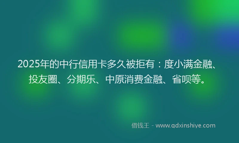 2025年的中行信用卡多久被拒有：度小满金融、投友圈、分期乐、中原消费金融、省呗等。