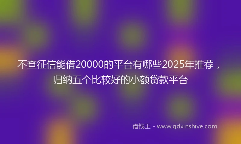 不查征信能借20000的平台有哪些2025年推荐，归纳五个比较好的小额贷款平台