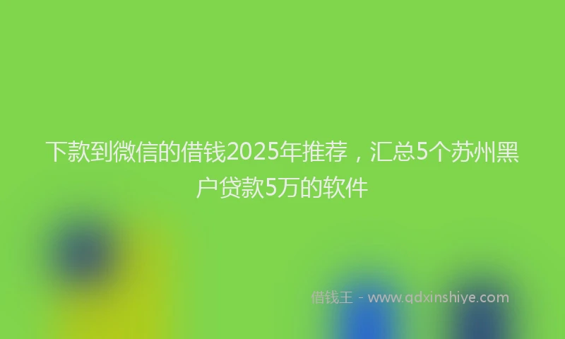 下款到微信的借钱2025年推荐，汇总5个苏州黑户贷款5万的软件