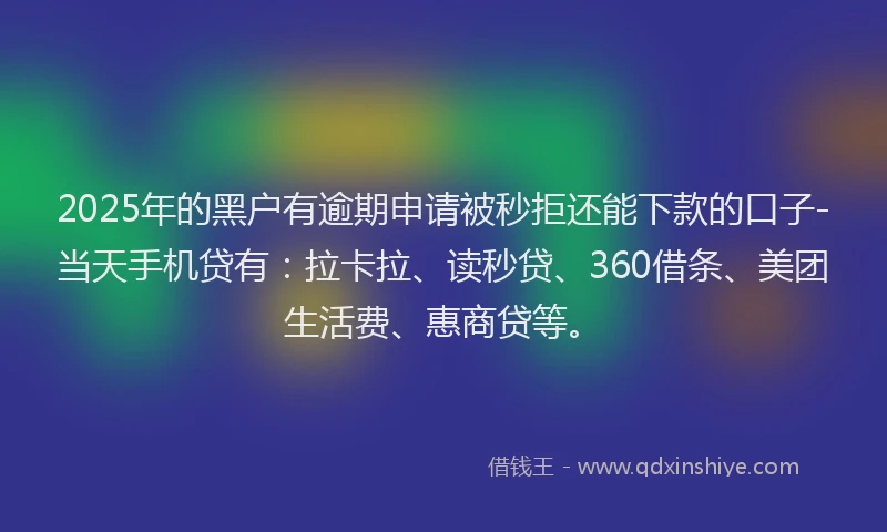 2025年的黑户有逾期申请被秒拒还能下款的口子-当天手机贷有：拉卡拉、读秒贷、360借条、美团生活费、惠商贷等。