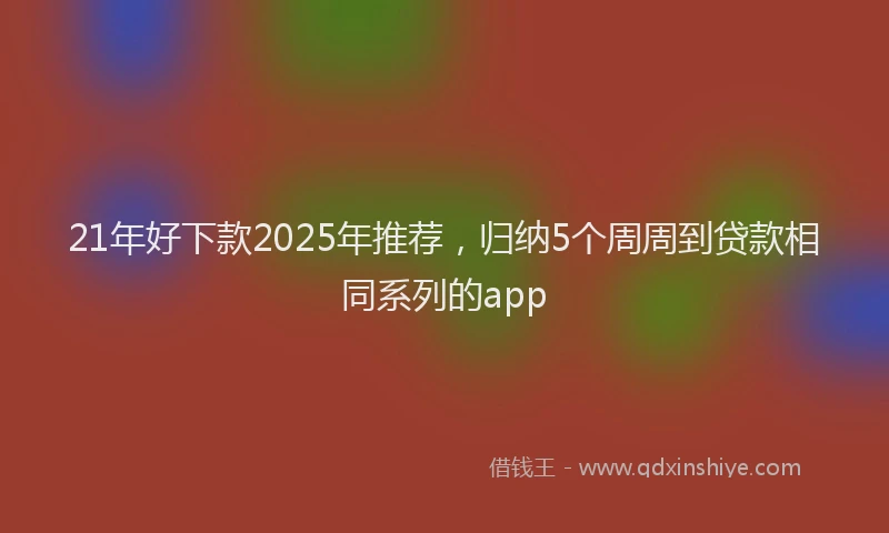 21年好下款2025年推荐，归纳5个周周到贷款相同系列的app