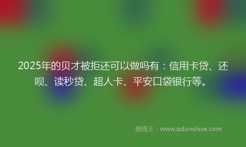 2025年的贝才被拒还可以做吗有：信用卡贷、还呗、读秒贷、超人卡、平安口袋银行等。